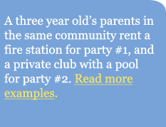 A three year old's parents in the same community rent a 
					fire station for party #1, and a private club with a pool 
					for party #2.